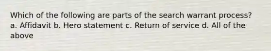 Which of the following are parts of the search warrant process? a. Affidavit b. Hero statement c. Return of service d. All of the above