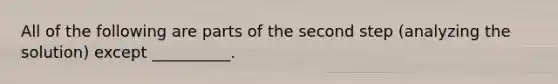 All of the following are parts of the second step (analyzing the solution) except __________.