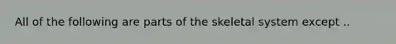 All of the following are parts of the skeletal system except ..