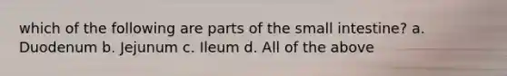 which of the following are parts of the small intestine? a. Duodenum b. Jejunum c. Ileum d. All of the above