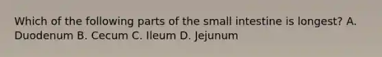 Which of the following parts of the small intestine is longest? A. Duodenum B. Cecum C. Ileum D. Jejunum