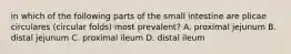 in which of the following parts of the small intestine are plicae circulares (circular folds) most prevalent? A. proximal jejunum B. distal jejunum C. proximal ileum D. distal ileum