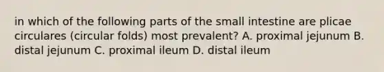 in which of the following parts of the small intestine are plicae circulares (circular folds) most prevalent? A. proximal jejunum B. distal jejunum C. proximal ileum D. distal ileum