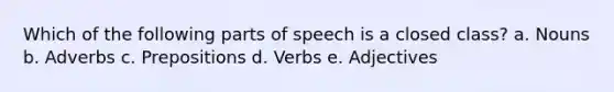 Which of the following parts of speech is a closed class? a. Nouns b. Adverbs c. Prepositions d. Verbs e. Adjectives