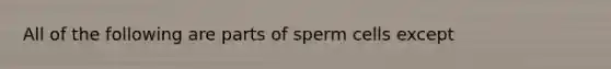 All of the following are parts of sperm cells except