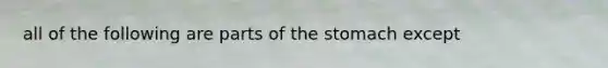 all of the following are parts of the stomach except