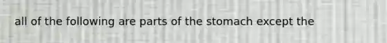 all of the following are parts of the stomach except the