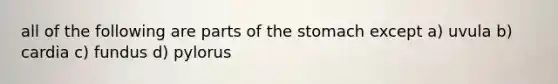 all of the following are parts of the stomach except a) uvula b) cardia c) fundus d) pylorus