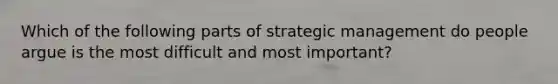 Which of the following parts of strategic management do people argue is the most difficult and most important?