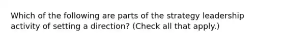 Which of the following are parts of the strategy leadership activity of setting a direction? (Check all that apply.)