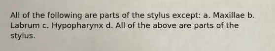 All of the following are parts of the stylus except: a. Maxillae b. Labrum c. Hypopharynx d. All of the above are parts of the stylus.