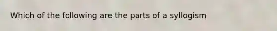 Which of the following are the parts of a syllogism