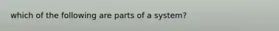 which of the following are parts of a system?