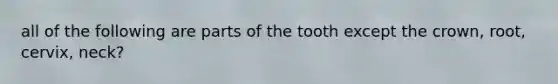 all of the following are parts of the tooth except the crown, root, cervix, neck?