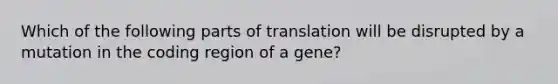 Which of the following parts of translation will be disrupted by a mutation in the coding region of a gene?