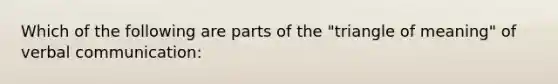 Which of the following are parts of the "triangle of meaning" of verbal communication: