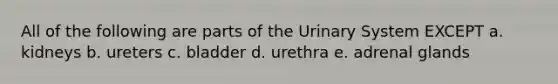 All of the following are parts of the Urinary System EXCEPT a. kidneys b. ureters c. bladder d. urethra e. adrenal glands