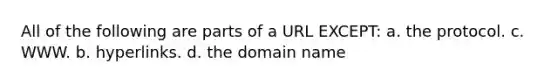 All of the following are parts of a URL EXCEPT: a. the protocol. c. WWW. b. hyperlinks. d. the domain name