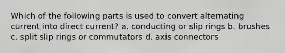 Which of the following parts is used to convert alternating current into direct current? a. conducting or slip rings b. brushes c. split slip rings or commutators d. axis connectors