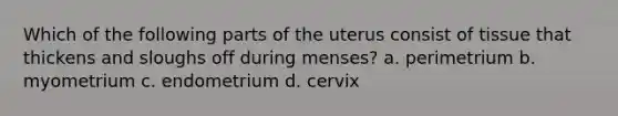 Which of the following parts of the uterus consist of tissue that thickens and sloughs off during menses? a. perimetrium b. myometrium c. endometrium d. cervix