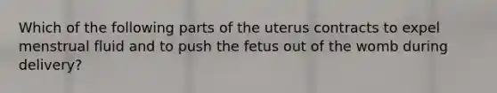 Which of the following parts of the uterus contracts to expel menstrual fluid and to push the fetus out of the womb during delivery?