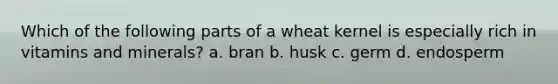 Which of the following parts of a wheat kernel is especially rich in vitamins and minerals? a. bran b. husk c. germ d. endosperm