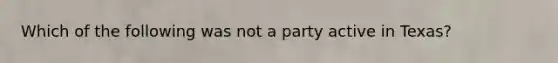 Which of the following was not a party active in Texas?