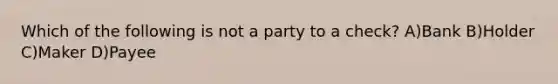 Which of the following is not a party to a check? A)Bank B)Holder C)Maker D)Payee