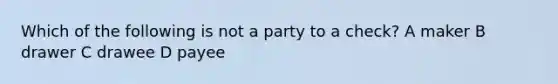 Which of the following is not a party to a check? A maker B drawer C drawee D payee