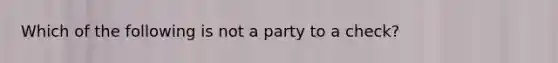 Which of the following is not a party to a check?