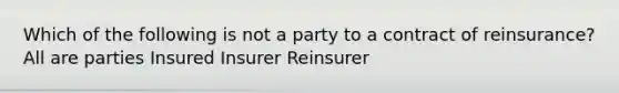 Which of the following is not a party to a contract of reinsurance? All are parties Insured Insurer Reinsurer