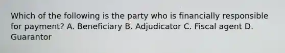 Which of the following is the party who is financially responsible for payment? A. Beneficiary B. Adjudicator C. Fiscal agent D. Guarantor