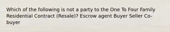 Which of the following is not a party to the One To Four Family Residential Contract (Resale)? Escrow agent Buyer Seller Co-buyer