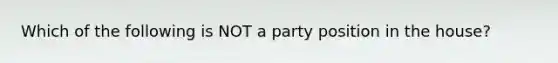 Which of the following is NOT a party position in the house?