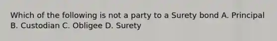 Which of the following is not a party to a Surety bond A. Principal B. Custodian C. Obligee D. Surety