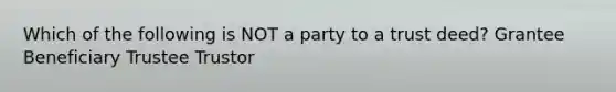 Which of the following is NOT a party to a trust deed? Grantee Beneficiary Trustee Trustor