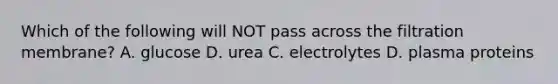 Which of the following will NOT pass across the filtration membrane? A. glucose D. urea C. electrolytes D. plasma proteins