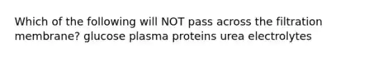 Which of the following will NOT pass across the filtration membrane? glucose plasma proteins urea electrolytes