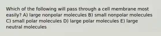 Which of the following will pass through a cell membrane most easily? A) large nonpolar molecules B) small nonpolar molecules C) small polar molecules D) large polar molecules E) large neutral molecules