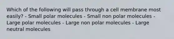 Which of the following will pass through a cell membrane most easily? - Small polar molecules - Small non polar molecules - Large polar molecules - Large non polar molecules - Large neutral molecules