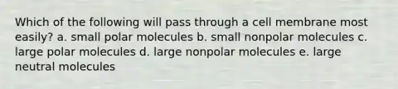 Which of the following will pass through a cell membrane most easily? a. small polar molecules b. small nonpolar molecules c. large polar molecules d. large nonpolar molecules e. large neutral molecules