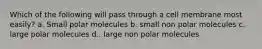 Which of the following will pass through a cell membrane most easily? a. Small polar molecules b. small non polar molecules c. large polar molecules d.. large non polar molecules