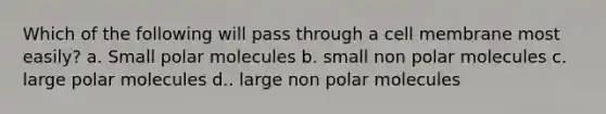 Which of the following will pass through a cell membrane most easily? a. Small polar molecules b. small non polar molecules c. large polar molecules d.. large non polar molecules