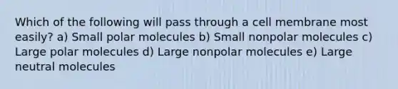 Which of the following will pass through a cell membrane most easily? a) Small polar molecules b) Small nonpolar molecules c) Large polar molecules d) Large nonpolar molecules e) Large neutral molecules