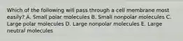 Which of the following will pass through a cell membrane most easily? A. Small polar molecules B. Small nonpolar molecules C. Large polar molecules D. Large nonpolar molecules E. Large neutral molecules