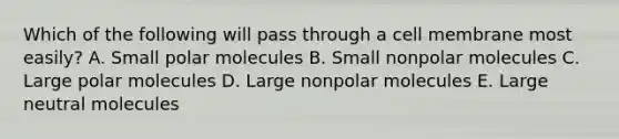 Which of the following will pass through a cell membrane most easily? A. Small polar molecules B. Small nonpolar molecules C. Large polar molecules D. Large nonpolar molecules E. Large neutral molecules