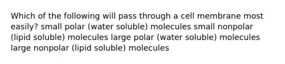 Which of the following will pass through a cell membrane most easily? small polar (water soluble) molecules small nonpolar (lipid soluble) molecules large polar (water soluble) molecules large nonpolar (lipid soluble) molecules