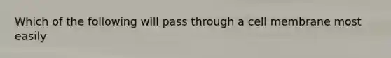 Which of the following will pass through a cell membrane most easily