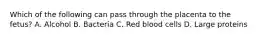 Which of the following can pass through the placenta to the fetus? A. Alcohol B. Bacteria C. Red blood cells D. Large proteins