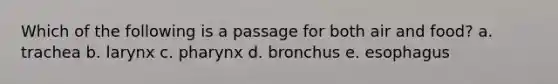 Which of the following is a passage for both air and food? a. trachea b. larynx c. pharynx d. bronchus e. esophagus